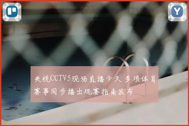 央视CCTV5现场直播今天 多项体育赛事同步播出观赛指南发布