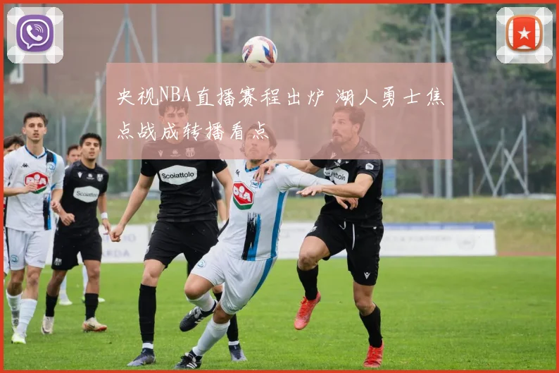 央视NBA直播赛程出炉 湖人勇士焦点战成转播看点