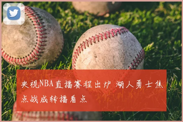 央视NBA直播赛程出炉 湖人勇士焦点战成转播看点