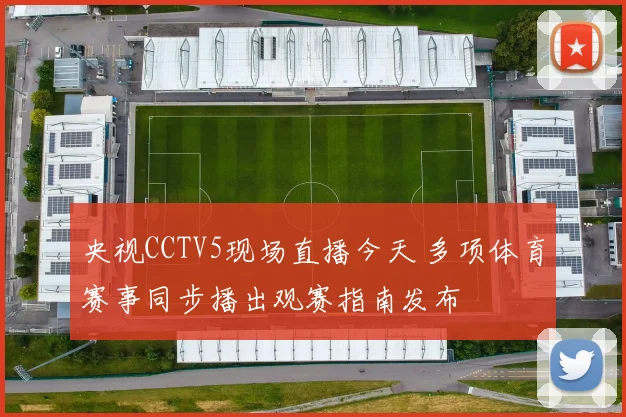 央视CCTV5现场直播今天 多项体育赛事同步播出观赛指南发布