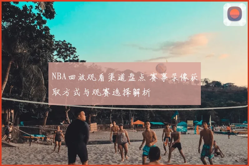 NBA回放观看渠道盘点 赛事录像获取方式与观赛选择解析