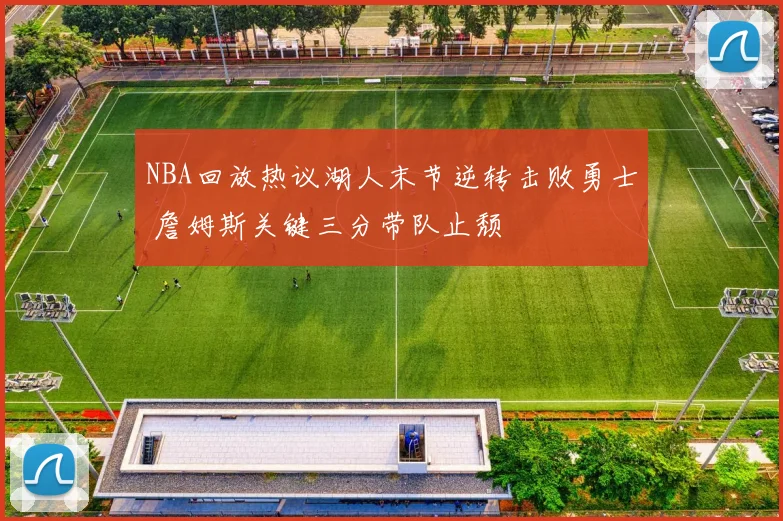 NBA回放热议湖人末节逆转击败勇士 詹姆斯关键三分带队止颓